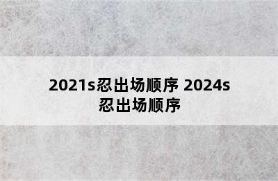 2021s忍出场顺序 2024s忍出场顺序